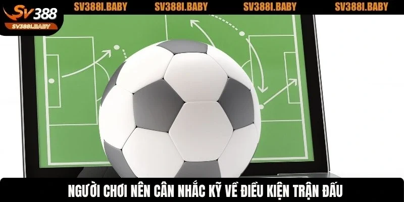 Người chơi nên cân nhắc kỹ về điều kiện trận đấu