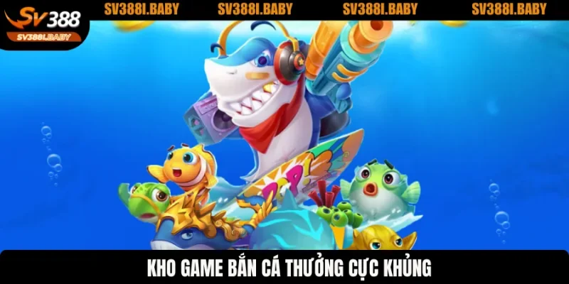 Kho game bắn cá thưởng cực khủng