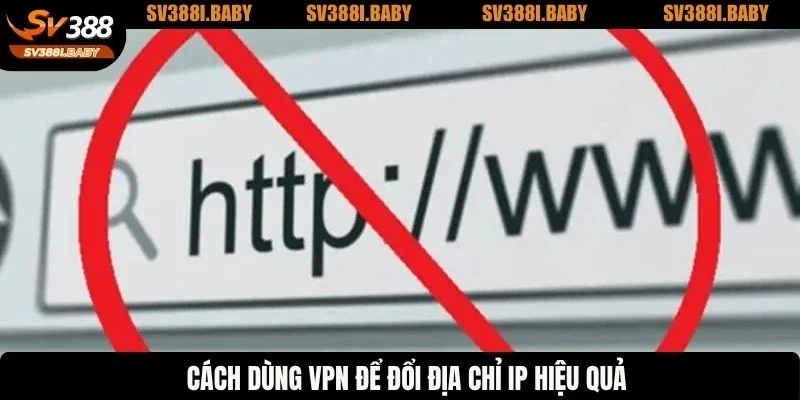 Cách dùng VPN để đổi địa chỉ IP hiệu quả